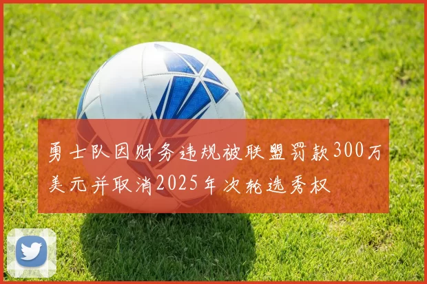 勇士队因财务违规被联盟罚款300万美元并取消2025年次轮选秀权