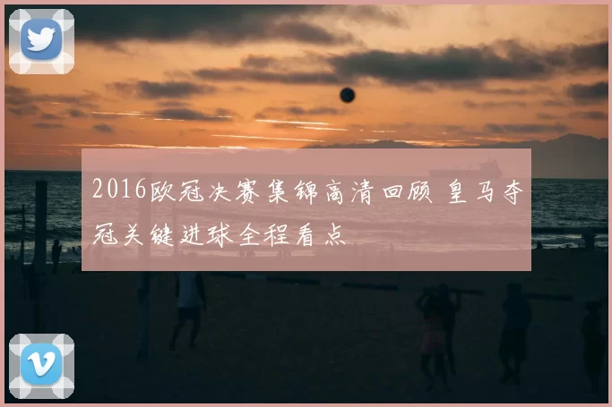 2016欧冠决赛集锦高清回顾 皇马夺冠关键进球全程看点