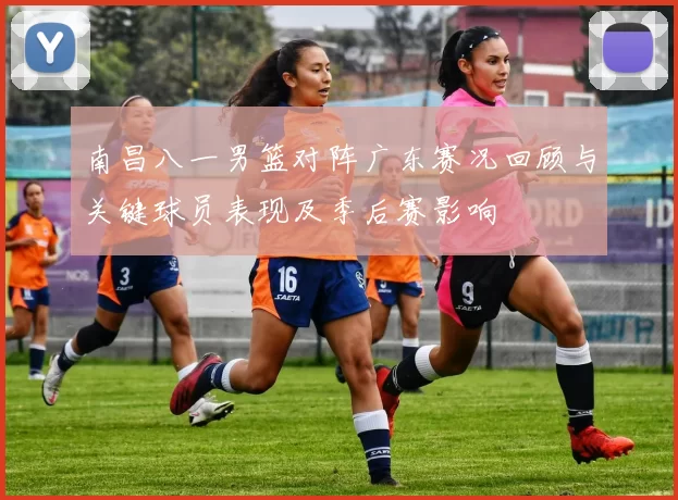 南昌八一男篮对阵广东赛况回顾与关键球员表现及季后赛影响