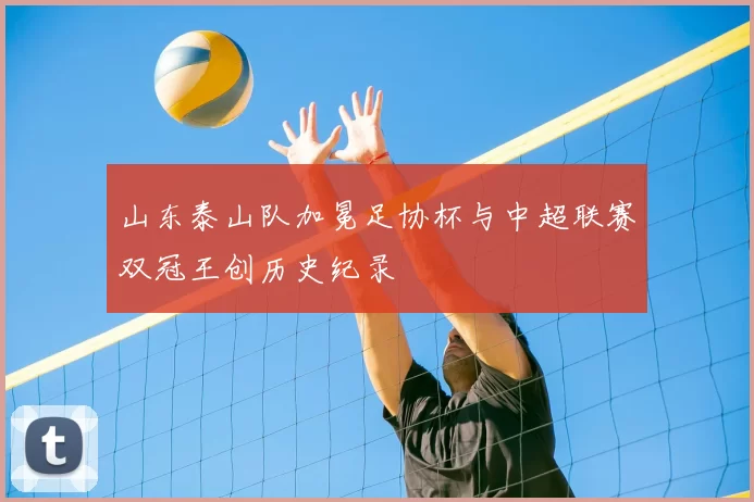 山东泰山队加冕足协杯与中超联赛双冠王创历史纪录