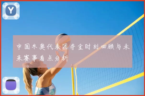 中国冬奥代表团夺金时刻回顾与未来赛事看点分析