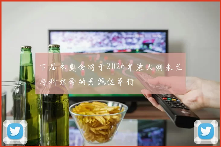 下届冬奥会将于2026年意大利米兰与科尔蒂纳丹佩佐举行