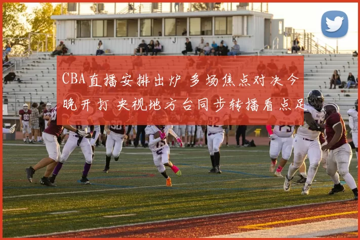 CBA直播安排出炉 多场焦点对决今晚开打 央视地方台同步转播看点足