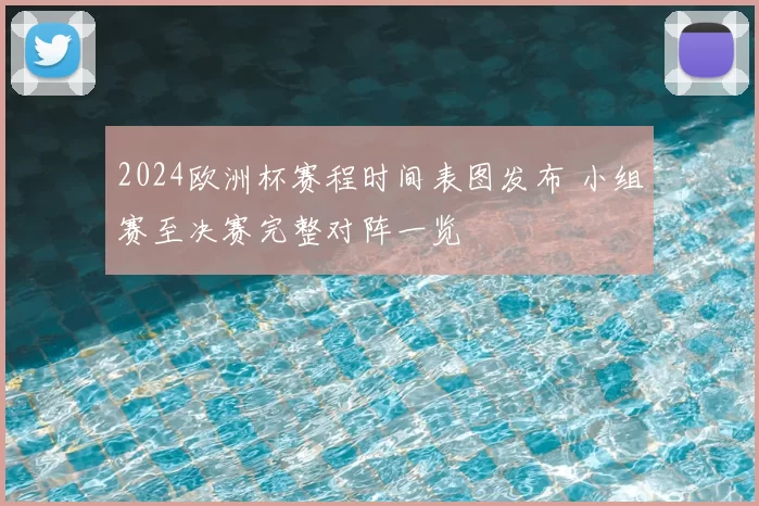 2024欧洲杯赛程时间表图发布 小组赛至决赛完整对阵一览