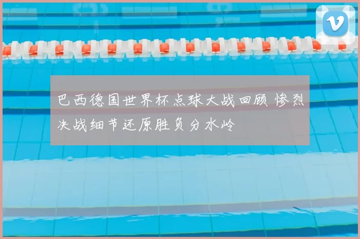 巴西德国世界杯点球大战回顾 惨烈决战细节还原胜负分水岭