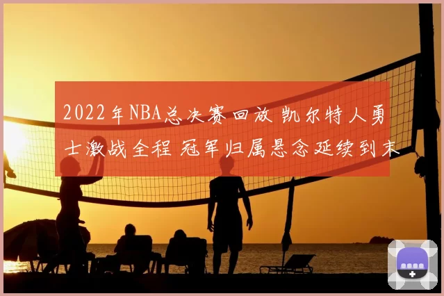 2022年NBA总决赛回放 凯尔特人勇士激战全程 冠军归属悬念延续到末节