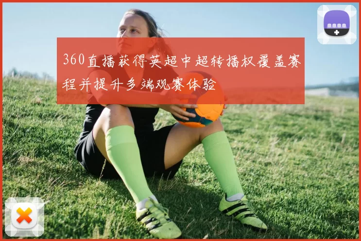 360直播获得英超中超转播权覆盖赛程并提升多端观赛体验