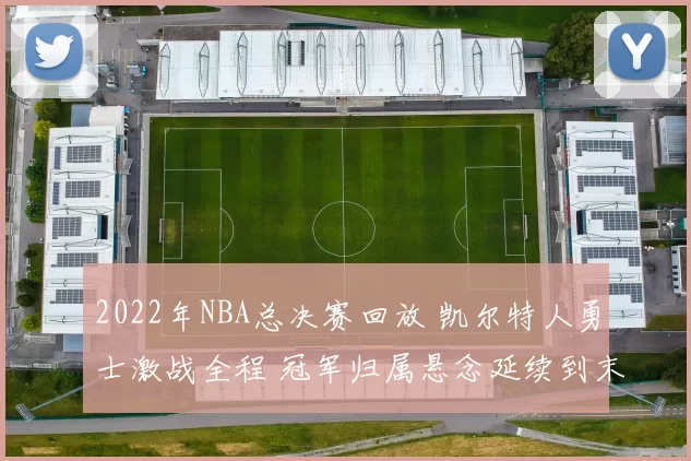 2022年NBA总决赛回放 凯尔特人勇士激战全程 冠军归属悬念延续到末节