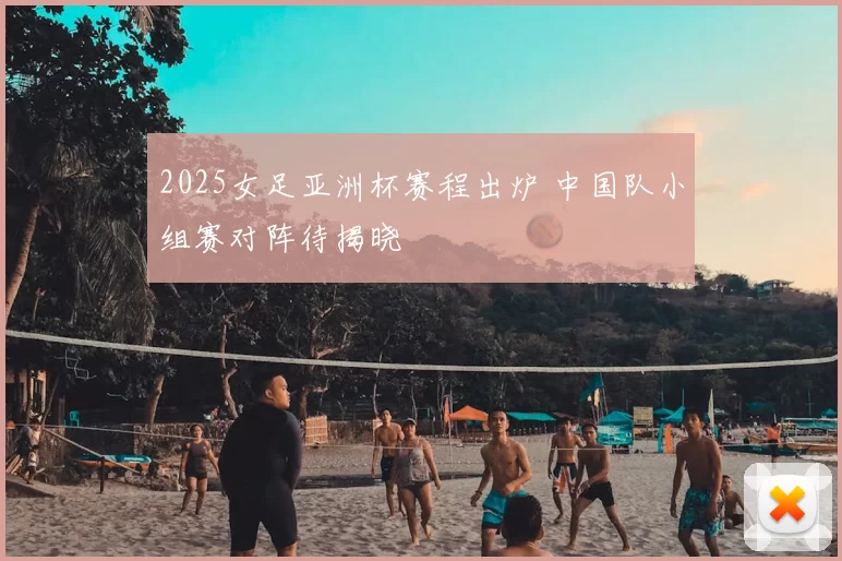 2025女足亚洲杯赛程出炉 中国队小组赛对阵待揭晓