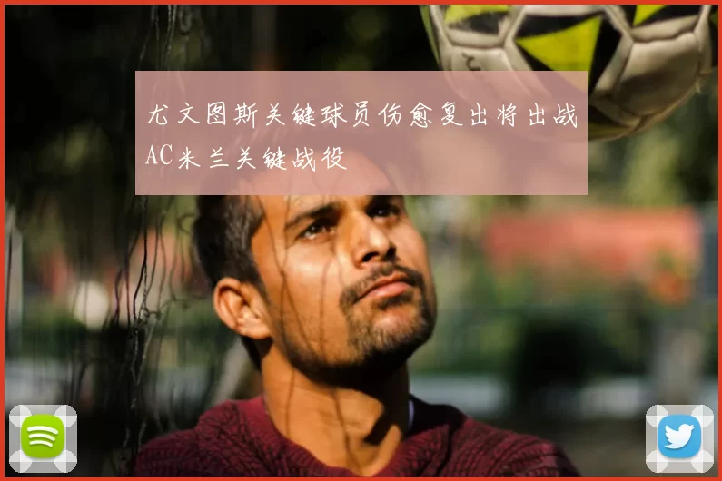 尤文图斯关键球员伤愈复出将出战AC米兰关键战役