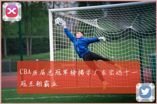 CBA历届总冠军榜揭示广东宏远十一冠王朝霸业