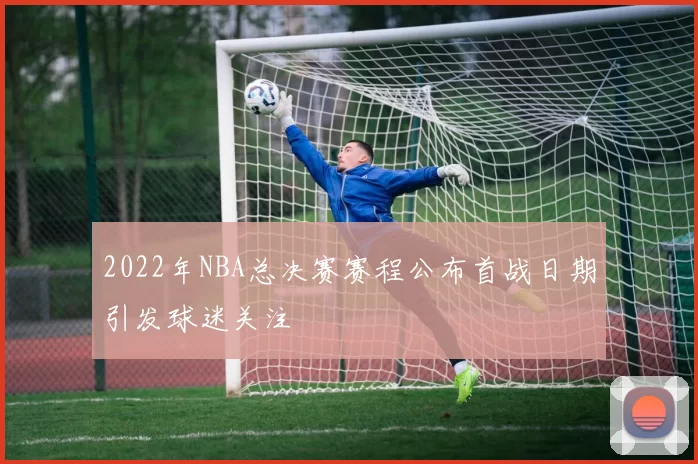 2022年NBA总决赛赛程公布首战日期引发球迷关注