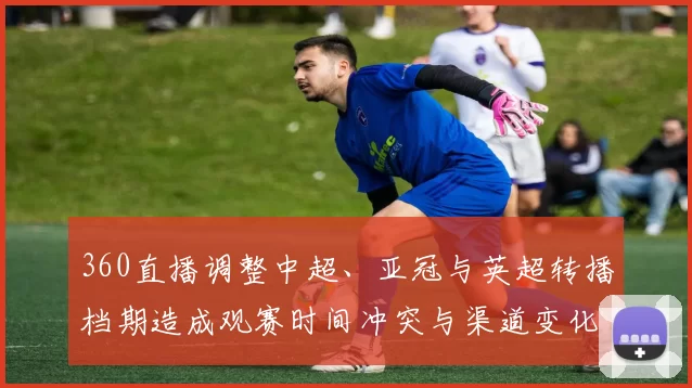 360直播调整中超、亚冠与英超转播档期造成观赛时间冲突与渠道变化