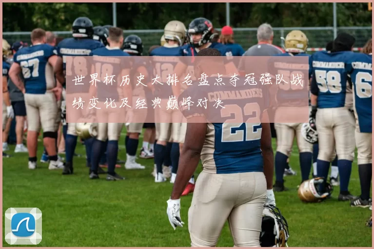 世界杯历史大排名盘点夺冠强队战绩变化及经典巅峰对决