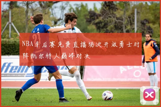 NBA季后赛免费直播场次开放勇士对阵凯尔特人巅峰对决