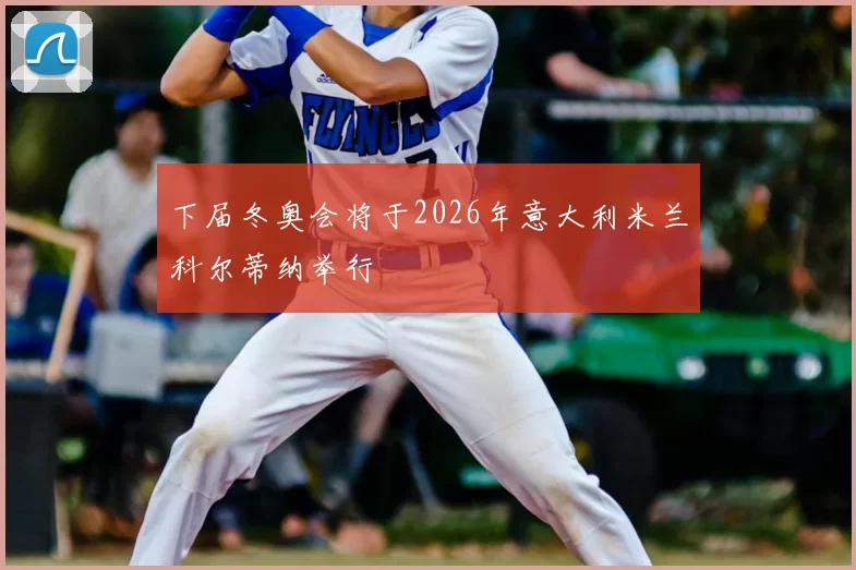 下届冬奥会将于2026年意大利米兰科尔蒂纳举行