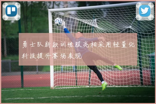 勇士队新款训练服亮相采用轻量化科技提升赛场表现