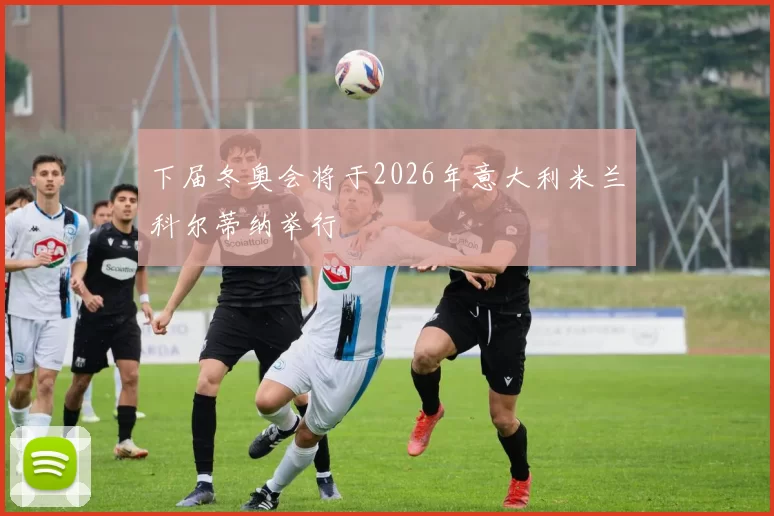 下届冬奥会将于2026年意大利米兰科尔蒂纳举行