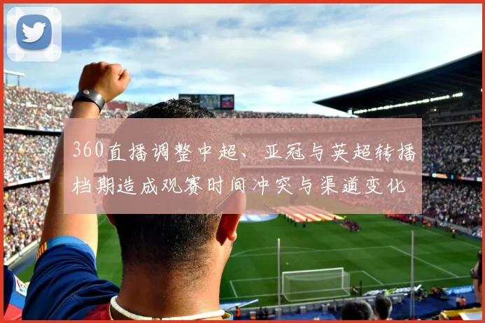 360直播调整中超、亚冠与英超转播档期造成观赛时间冲突与渠道变化