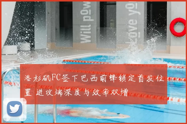 洛杉矶FC签下巴西前锋锁定首发位置 进攻端深度与效率双增