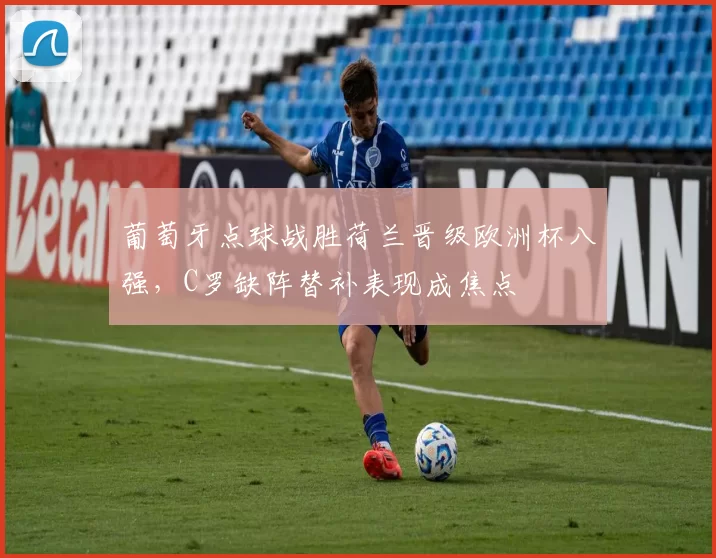 葡萄牙点球战胜荷兰晋级欧洲杯八强，C罗缺阵替补表现成焦点