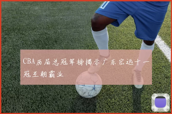 CBA历届总冠军榜揭示广东宏远十一冠王朝霸业