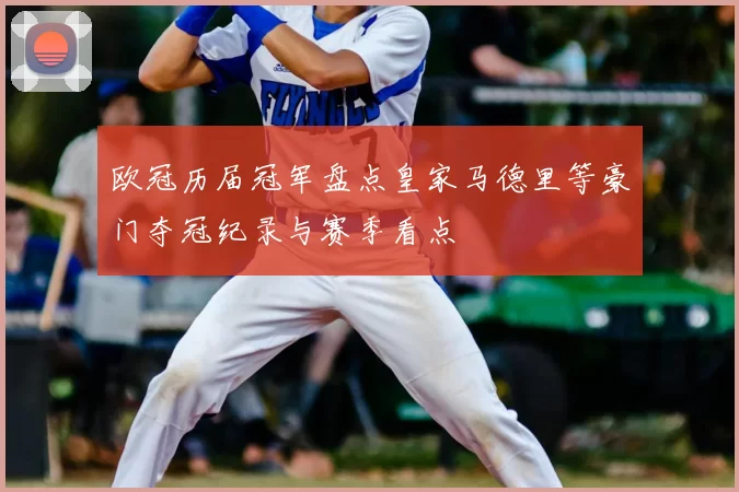 欧冠历届冠军盘点皇家马德里等豪门夺冠纪录与赛季看点