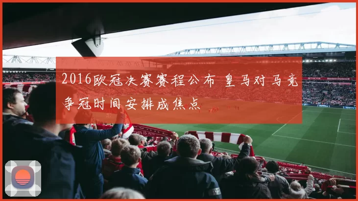2016欧冠决赛赛程公布 皇马对马竞争冠时间安排成焦点