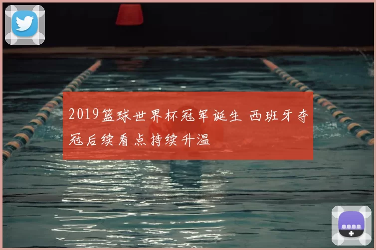 2019篮球世界杯冠军诞生 西班牙夺冠后续看点持续升温