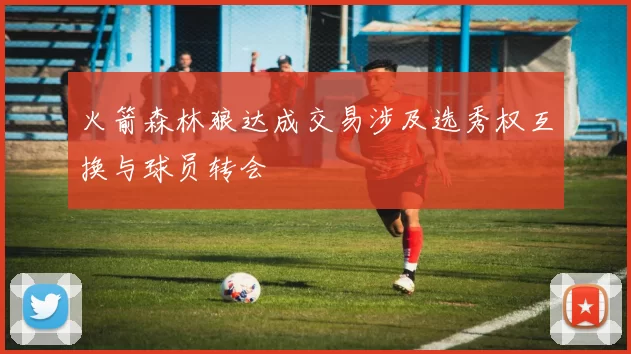 火箭森林狼达成交易涉及选秀权互换与球员转会