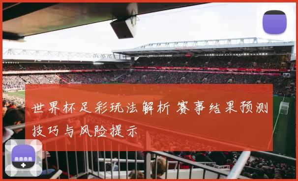 世界杯足彩玩法解析 赛事结果预测技巧与风险提示