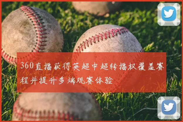 360直播获得英超中超转播权覆盖赛程并提升多端观赛体验