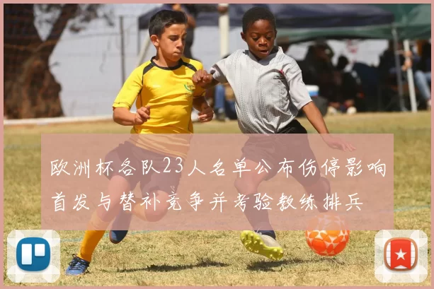 欧洲杯各队23人名单公布伤停影响首发与替补竞争并考验教练排兵