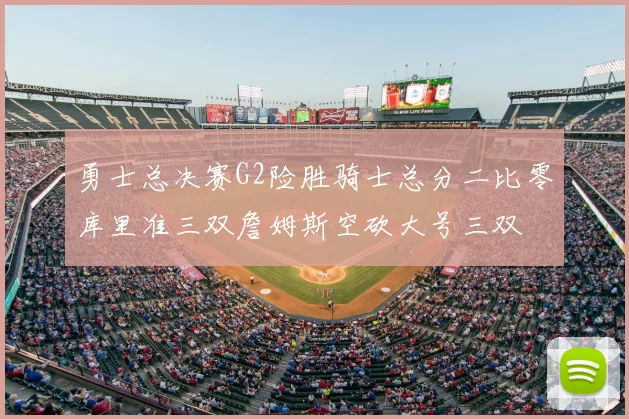 勇士总决赛G2险胜骑士总分二比零库里准三双詹姆斯空砍大号三双