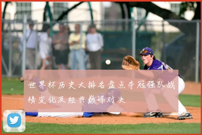 世界杯历史大排名盘点夺冠强队战绩变化及经典巅峰对决