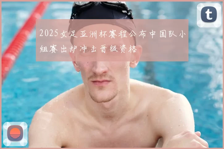 2025女足亚洲杯赛程公布中国队小组赛出炉冲击晋级资格