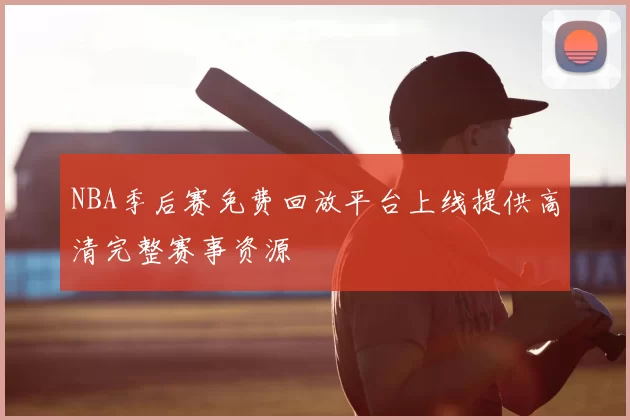 NBA季后赛免费回放平台上线提供高清完整赛事资源