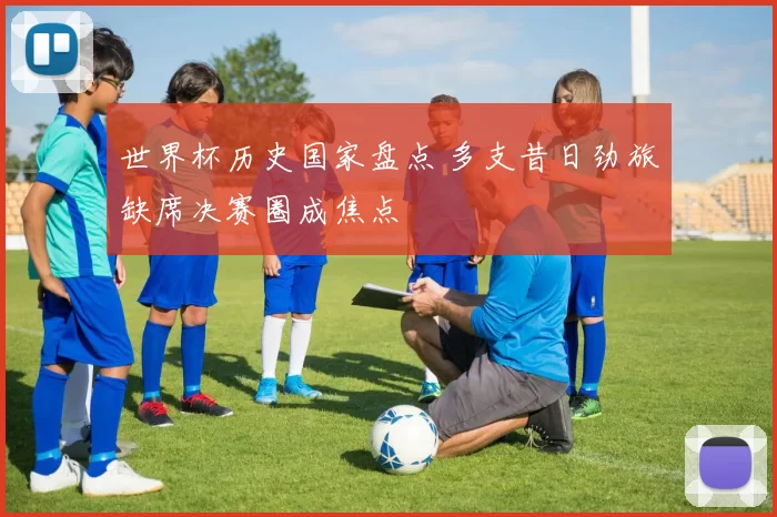 世界杯历史国家盘点 多支昔日劲旅缺席决赛圈成焦点