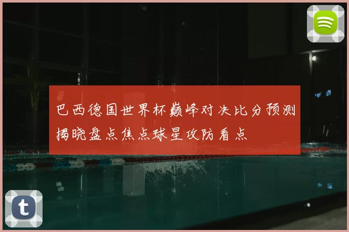巴西德国世界杯巅峰对决比分预测揭晓盘点焦点球星攻防看点