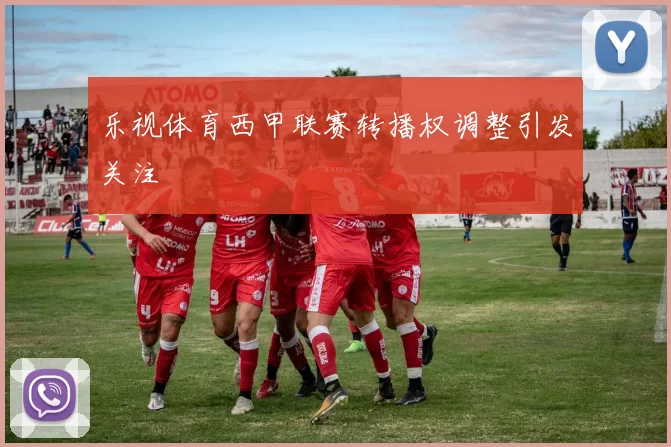 乐视体育西甲联赛转播权调整引发关注