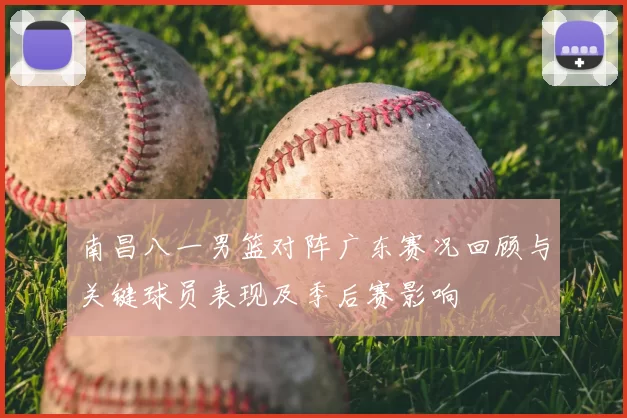 南昌八一男篮对阵广东赛况回顾与关键球员表现及季后赛影响