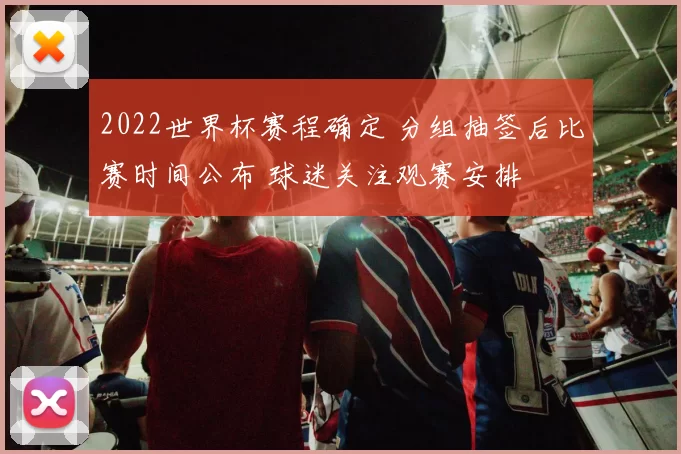 2022世界杯赛程确定 分组抽签后比赛时间公布 球迷关注观赛安排