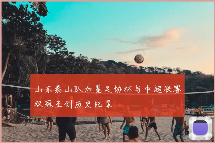 山东泰山队加冕足协杯与中超联赛双冠王创历史纪录