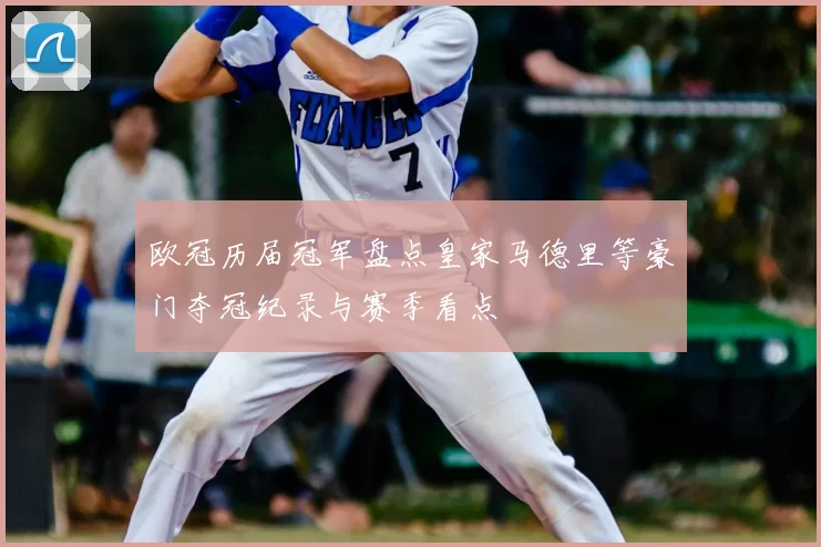 欧冠历届冠军盘点皇家马德里等豪门夺冠纪录与赛季看点