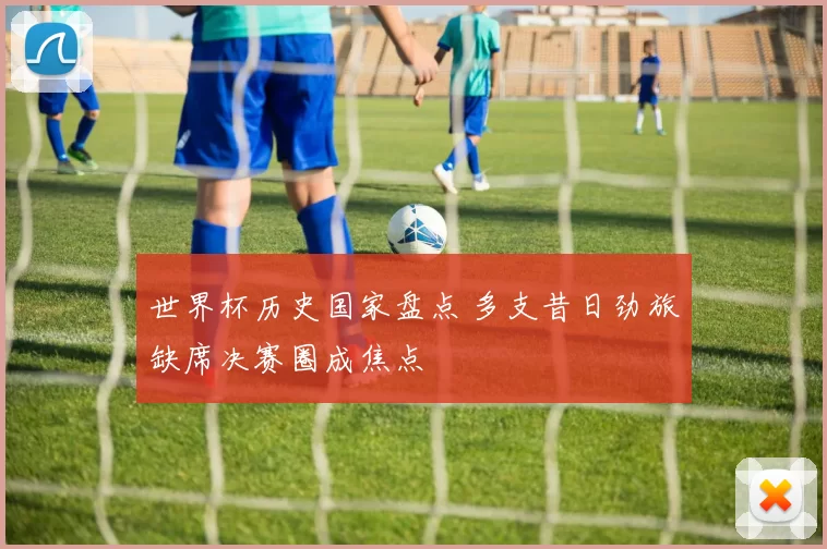 世界杯历史国家盘点 多支昔日劲旅缺席决赛圈成焦点