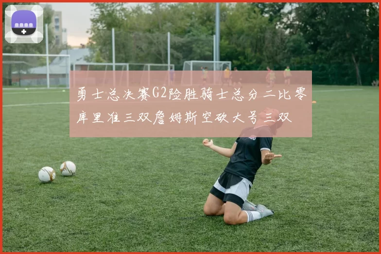 勇士总决赛G2险胜骑士总分二比零库里准三双詹姆斯空砍大号三双