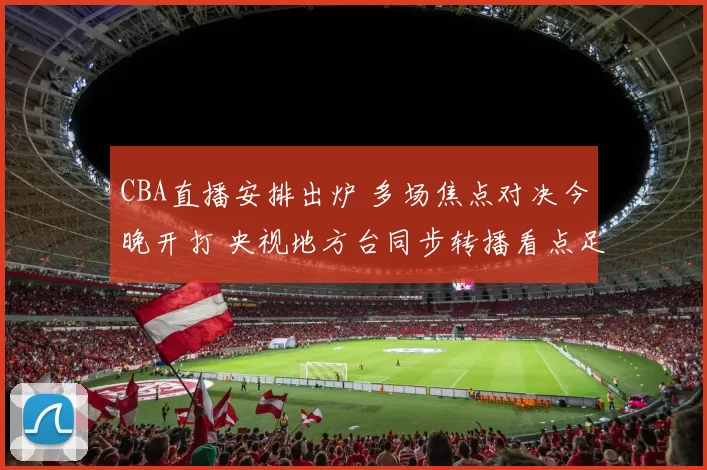 CBA直播安排出炉 多场焦点对决今晚开打 央视地方台同步转播看点足